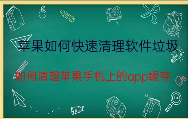 苹果如何快速清理软件垃圾 如何清理苹果手机上的app缓存？